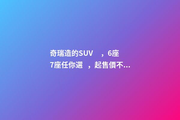 奇瑞造的SUV，6座7座任你選，起售價不足5萬，還看五菱宏光S3？